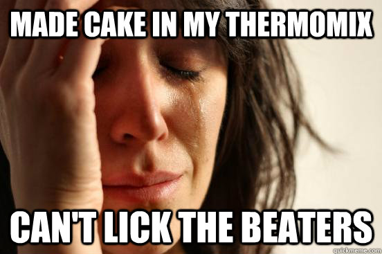 MADE CAKE IN MY THERMOMIX CAN'T LICK THE BEATERS  First World Problems