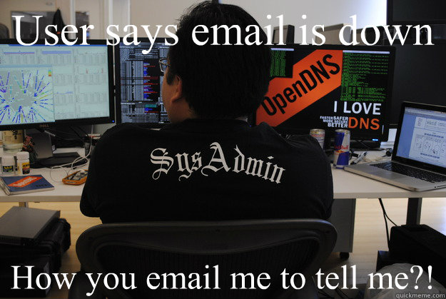 User says email is down How you email me to tell me?!  Success SysAdmin