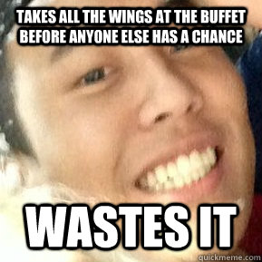 Takes all the wings at the buffet before anyone else has a chance Wastes it  Dirtbag Daniel