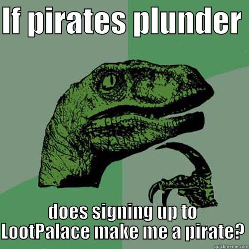 IF PIRATES PLUNDER  DOES SIGNING UP TO LOOTPALACE MAKE ME A PIRATE? Philosoraptor