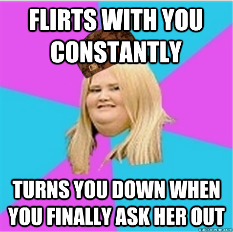 flirts with you constantly turns you down when you finally ask her out  scumbag fat girl