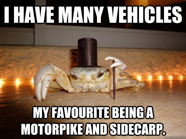 i have many vehicles my favourite being a motorpike and sidecarp.  Fancy Crab