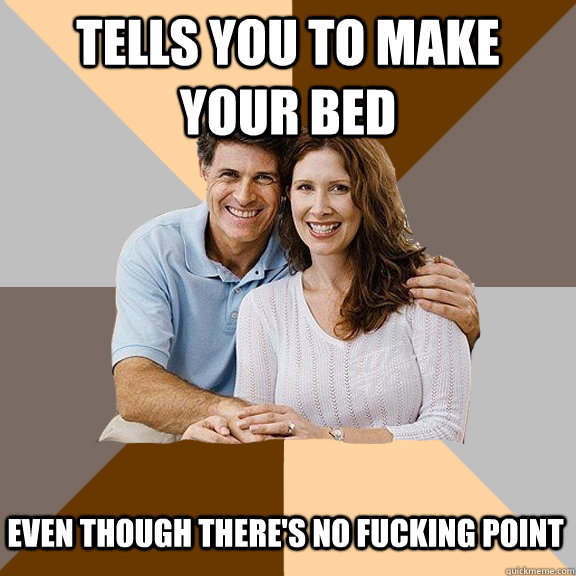 tells you to make your bed even though there's no fucking point  Scumbag Parents