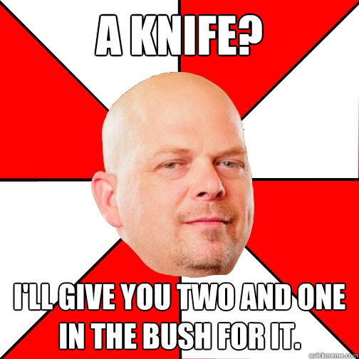 A knife? I'll give you two and one in the bush for it. - A knife? I'll give you two and one in the bush for it.  Pawn Star