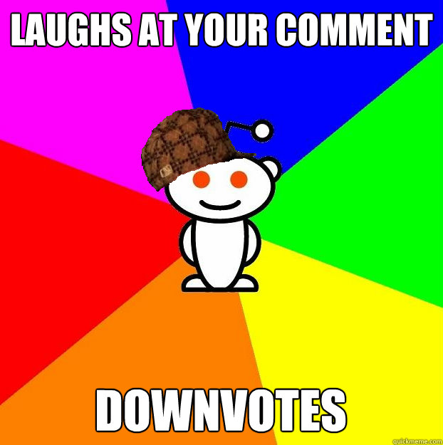 Laughs at your comment downvotes  Scumbag Redditor