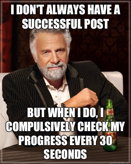 I don't always have a successful post But when i do, I compulsively check my progress every 30 seconds  The Most Interesting Man In The World