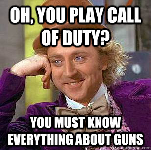 Oh, You play call of Duty? You must know everything about guns  Condescending Wonka