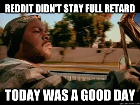 reddit didn't stay full retard   Today WAS A GOOD DAY  ice cube good day