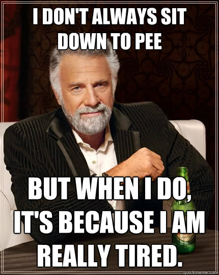 I don't always sit down to pee But when I do, it's because i am really tired.  The Most Interesting Man In The World