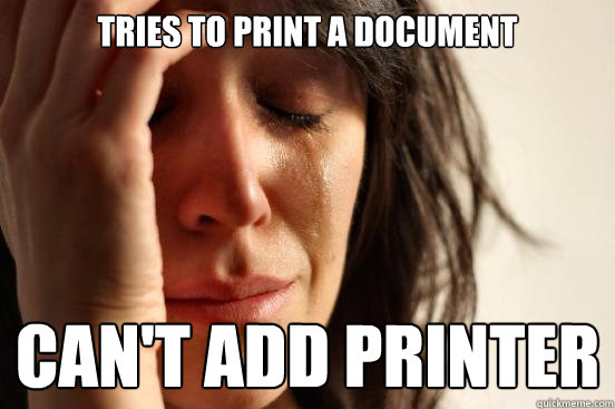 Tries to print a document  can't add printer  First World Problems