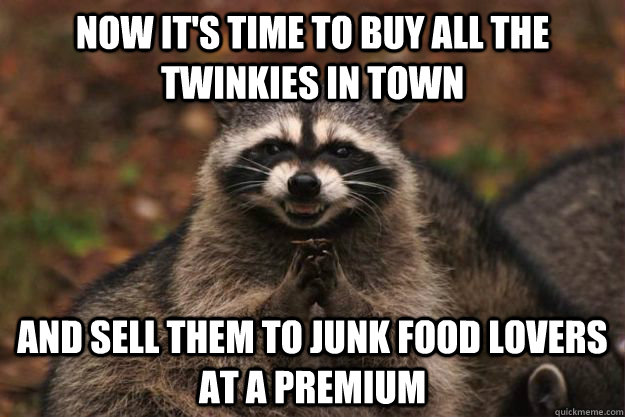 now it's time to buy all the twinkies in town and sell them to junk food lovers at a premium - now it's time to buy all the twinkies in town and sell them to junk food lovers at a premium  Evil Plotting Raccoon