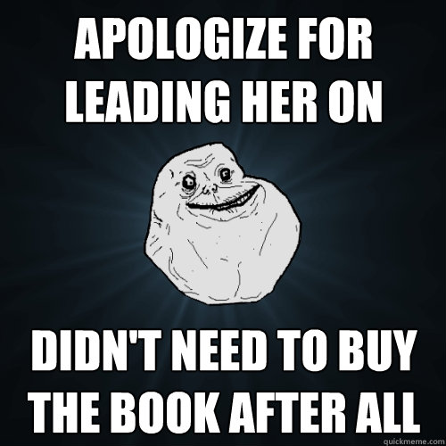 Apologize for leading her on Didn't need to buy the book after all  Forever Alone