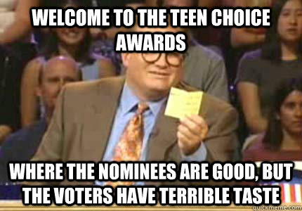 Welcome to the Teen Choice awards where the nominees are good, but the voters have terrible taste  Whose Line