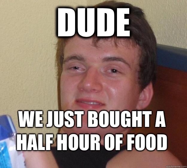 Dude We just bought a half hour of food - Dude We just bought a half hour of food  10 Guy