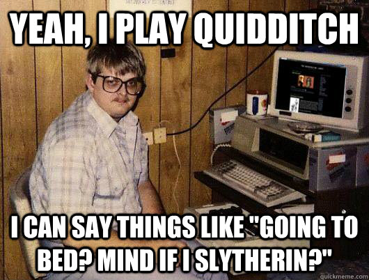 Yeah, I play quidditch I can say things like 