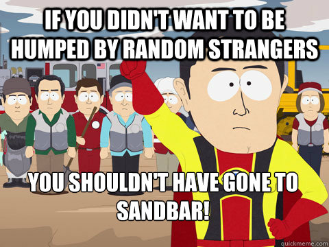 If you didn't want to be humped by random strangers You shouldn't have gone to sandbar!  Captain Hindsight