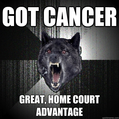 Got Cancer GREAT, home court advantage - Got Cancer GREAT, home court advantage  Insanity Wolf