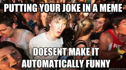 Putting your joke in a meme doesent make it automatically funny - Putting your joke in a meme doesent make it automatically funny  Sudden Clarity Clarence