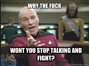 why the fuck wont you stop talking and fight?  Annoyed Picard