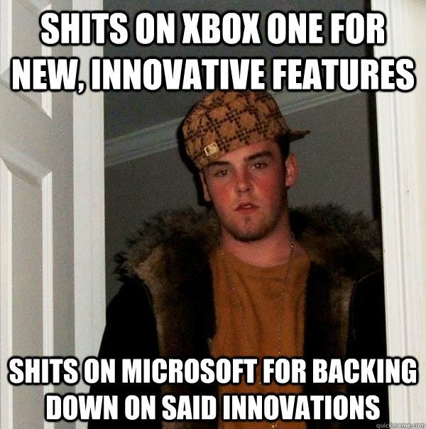 Shits on Xbox One for new, innovative features Shits on Microsoft for backing down on said innovations  Scumbag Steve