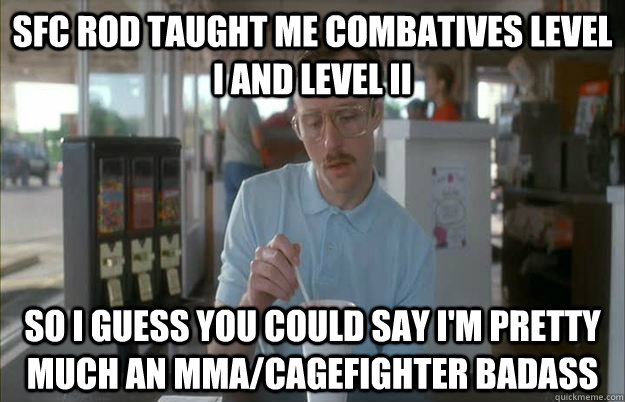 SFC Rod taught me Combatives Level I and Level II So I guess you could say I'm pretty much an MMA/Cagefighter badass - SFC Rod taught me Combatives Level I and Level II So I guess you could say I'm pretty much an MMA/Cagefighter badass  Kip from Napoleon Dynamite