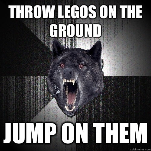 Throw legos on the ground Jump on them  Insanity Wolf