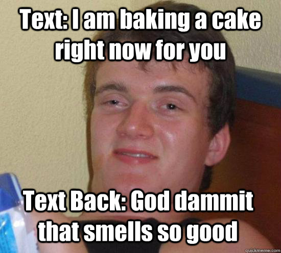 Text: I am baking a cake right now for you Text Back: God dammit that smells so good - Text: I am baking a cake right now for you Text Back: God dammit that smells so good  10 Guy