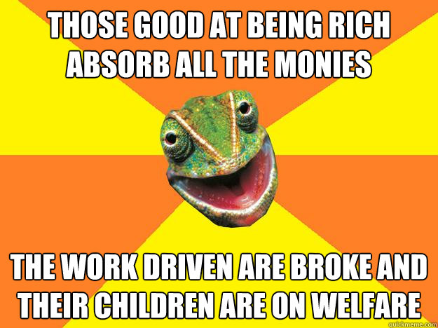 those good aT BEING RICH absorb all the monies the work driven are broke and their children are on welfare  Karma Chameleon