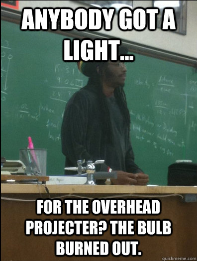 Anybody got a light... for the overhead projecter? The bulb burned out.  Rasta Science Teacher