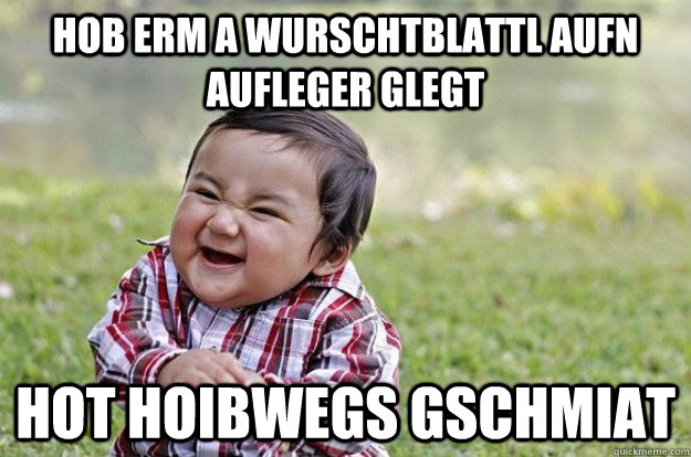 hob erm a wurschtblattl aufn aufleger glegt hot hoibwegs gschmiat  Evil Toddler