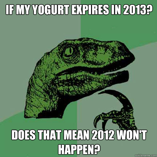 if my yogurt expires in 2013? does that mean 2012 won't happen?  Philosoraptor