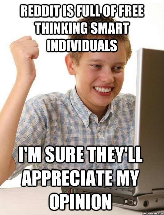 Reddit is full of free thinking smart individuals I'm sure they'll appreciate my opinion - Reddit is full of free thinking smart individuals I'm sure they'll appreciate my opinion  First Day on the Internet Kid