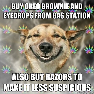 Buy Oreo Brownie and Eyedrops from gas station Also buy razors to make it less suspicious  Stoner Dog