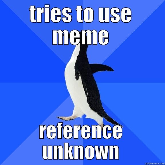 TRIES TO USE MEME REFERENCE UNKNOWN Socially Awkward Penguin