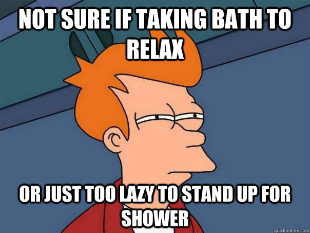 Not sure if taking bath to relax Or just too lazy to stand up for shower - Not sure if taking bath to relax Or just too lazy to stand up for shower  Futurama Fry