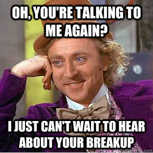 Oh, You're talking to me again? I just can't wait to hear about your breakup  Creepy Wonka