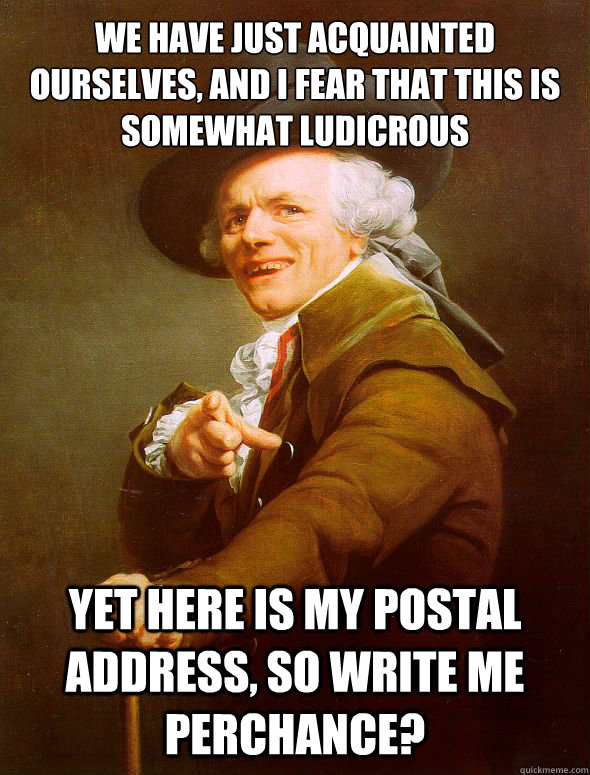 we have just acquainted ourselves, and i fear that this is somewhat ludicrous yet here is my postal address, so write me perchance?  Joseph Ducreux