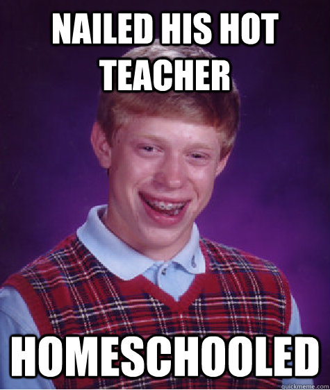 Nailed his hot teacher homeschooled  Bad Luck Brian