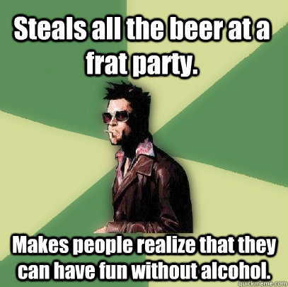 Steals all the beer at a frat party. Makes people realize that they can have fun without alcohol.  Helpful Tyler Durden