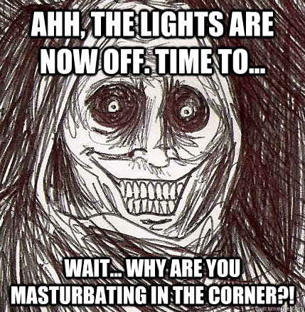 Ahh, the lights are now off. time to... wait... why are you masturbating in the corner?!  Horrifying Houseguest