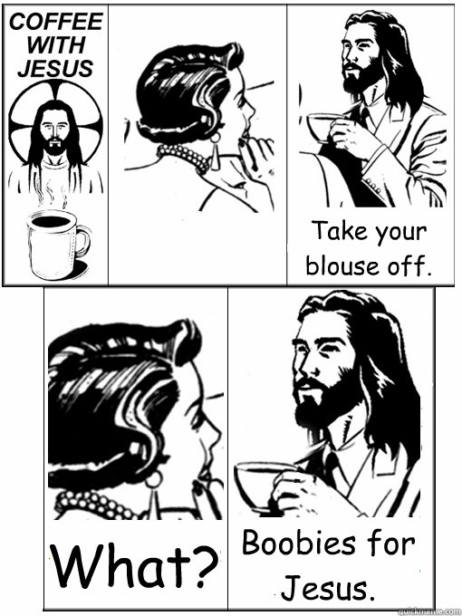  Take your blouse off. What? Boobies for Jesus.  Coffee With Jesus