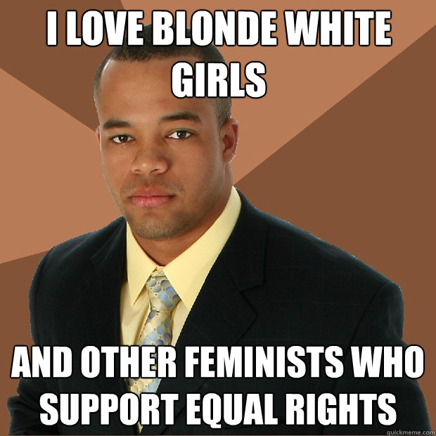 I love blonde white girls and other feminists who support equal rights  Successful Black Man