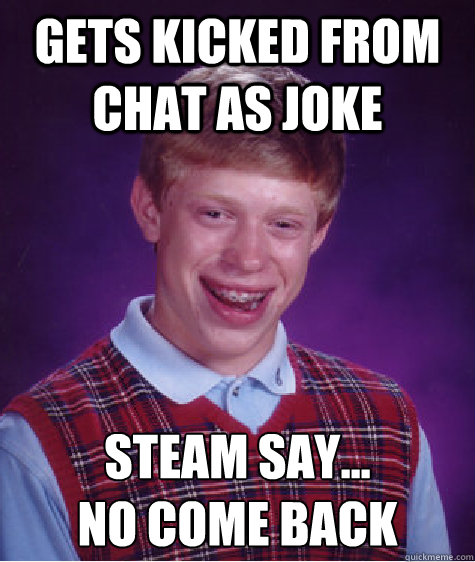 Gets Kicked From chat as joke Steam say...
no come back - Gets Kicked From chat as joke Steam say...
no come back  Bad Luck Brian