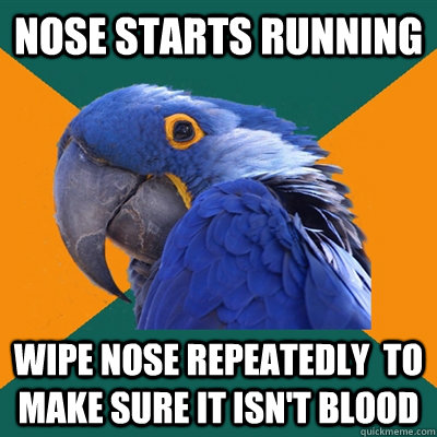 Nose starts running Wipe nose repeatedly  to make sure it isn't blood - Nose starts running Wipe nose repeatedly  to make sure it isn't blood  Paranoid Parrot