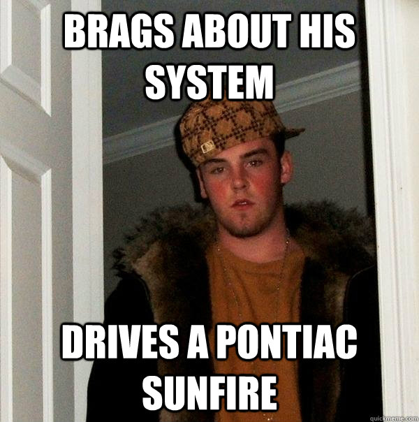 brags about his system drives a Pontiac sunfire   Scumbag Steve