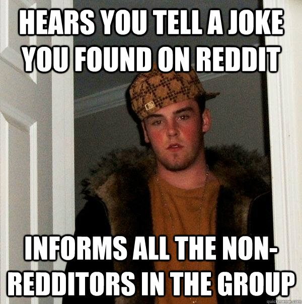 Hears you tell a joke you found on reddit informs all the non-redditors in the group  Scumbag Steve