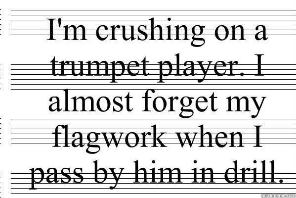 I'm crushing on a trumpet player. I almost forget my flagwork when I pass by him in drill. - I'm crushing on a trumpet player. I almost forget my flagwork when I pass by him in drill.  Band Confessional
