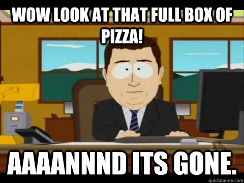 Wow look at that full box of pizza! Aaaannnd its gone.  Aaand its gone