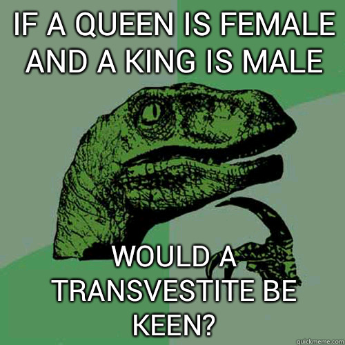 If a Queen is female and a King is male Would a transvestite be Keen?  Philosoraptor