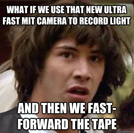 What if we use that new ultra fast MIT camera to record light And then we fast-forward the tape   conspiracy keanu